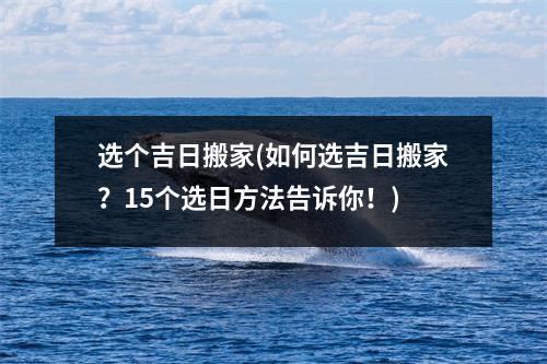 选个吉日搬家(如何选吉日搬家？15个选日方法告诉你！)