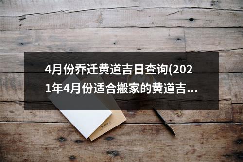 4月份乔迁黄道吉日查询(2021年4月份适合搬家的黄道吉日查询)