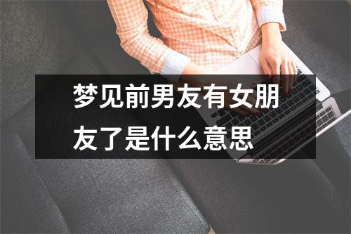 梦见前男友有女朋友了是什么意思