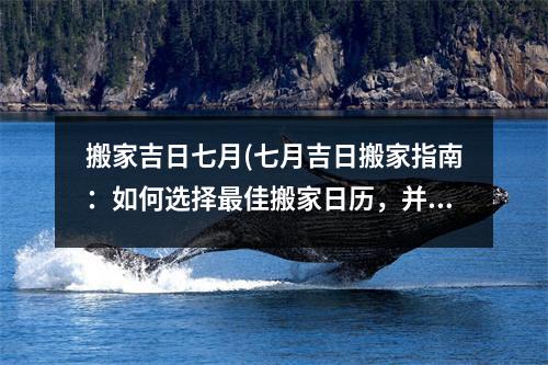 搬家吉日七月(七月吉日搬家指南：如何选择佳搬家日历，并多角度分析搬家技巧！)