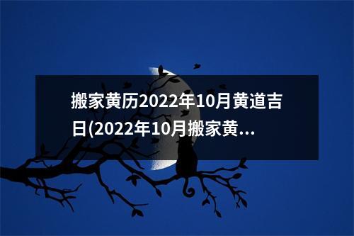 搬家黄历2022年10月黄道吉日(2022年10月搬家黄道吉日查询，让你搬家不再迷茫！)