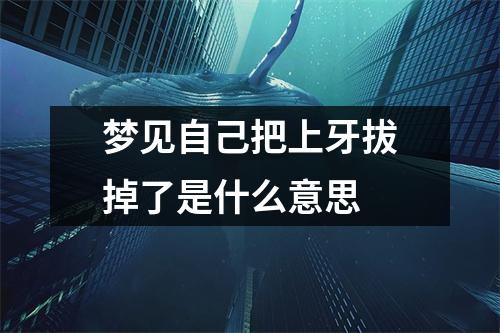 梦见自己把上牙拔掉了是什么意思