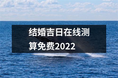 结婚吉日在线测算免费2022