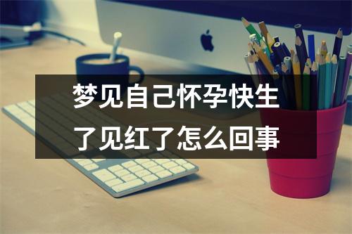 梦见自己怀孕快生了见红了怎么回事