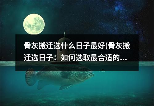 骨灰搬迁选什么日子好(骨灰搬迁选日子：如何选取合适的日期进行骨灰迁移？)