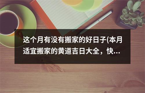 这个月有没有搬家的好日子(本月适宜搬家的黄道吉日大全，快来寻找适宜您搬家的好日子吧！)