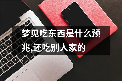 梦见吃东西是什么预兆,还吃别人家的