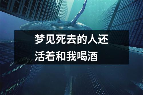 梦见死去的人还活着和我喝酒