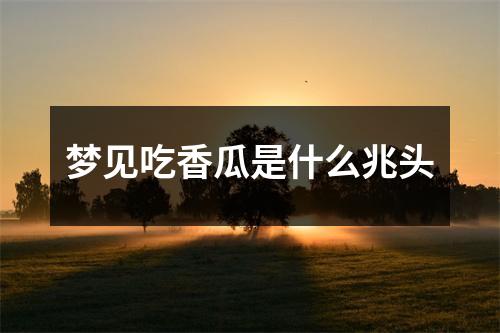 梦见吃香瓜是什么兆头