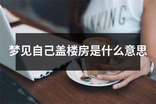 梦见自己盖楼房是什么意思