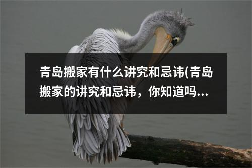 青岛搬家有什么讲究和忌讳(青岛搬家的讲究和忌讳，你知道吗？)