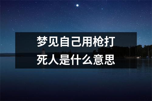 梦见自己用枪打死人是什么意思