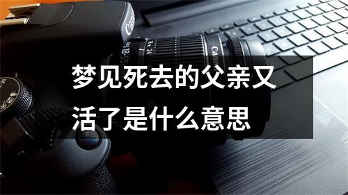 梦见死去的父亲又活了是什么意思