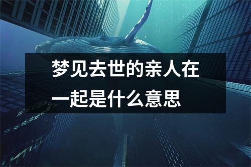 梦见去世的亲人在一起是什么意思