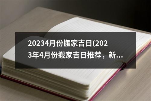 20234月份搬家吉日(2023年4月份搬家吉日推荐，新居入住吉日查询详解)