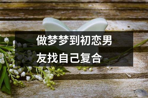 做梦梦到初恋男友找自己复合