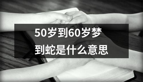 50岁到60岁梦到蛇是什么意思