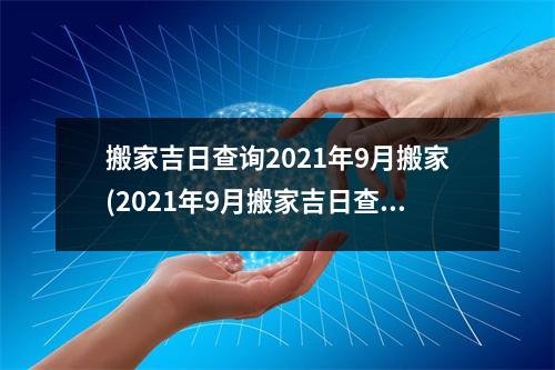 搬家吉日查询2021年9月搬家(2021年9月搬家吉日查询及注意事项)