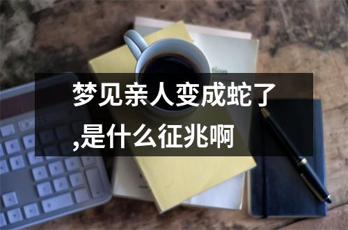 梦见亲人变成蛇了,是什么征兆啊