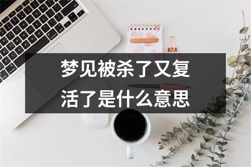 梦见被杀了又复活了是什么意思