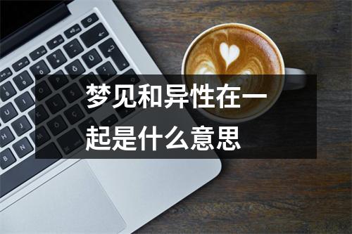 梦见和异性在一起是什么意思