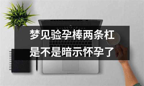 梦见验孕棒两条杠是不是暗示怀孕了