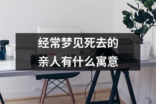 经常梦见死去的亲人有什么寓意