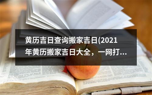 黄历吉日查询搬家吉日(2021年黄历搬家吉日大全，一网打尽！)