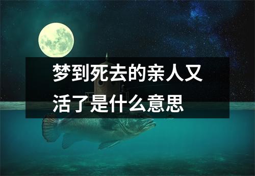 梦到死去的亲人又活了是什么意思