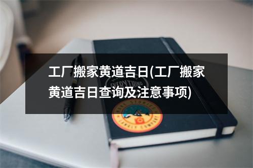 工厂搬家黄道吉日(工厂搬家黄道吉日查询及注意事项)