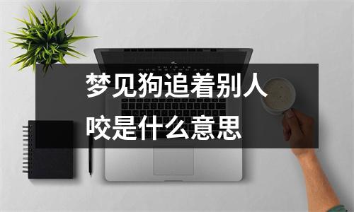 梦见狗追着别人咬是什么意思