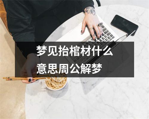 梦见抬棺材什么意思周公解梦