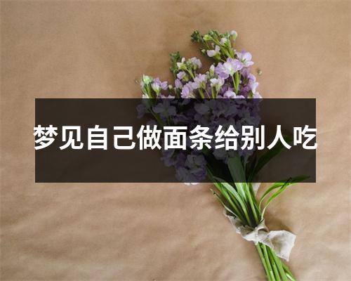 梦见自己做面条给别人吃