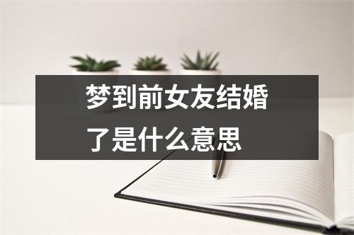 梦到前女友结婚了是什么意思