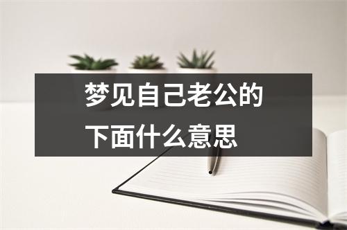 梦见自己老公的下面什么意思