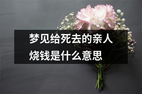 梦见给死去的亲人烧钱是什么意思