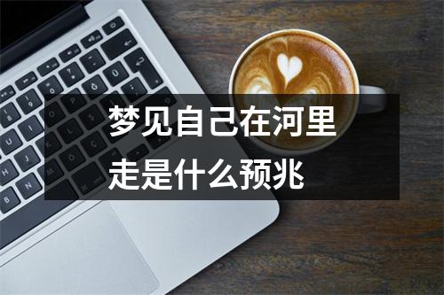 梦见自己在河里走是什么预兆