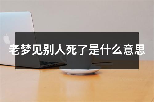 老梦见别人死了是什么意思