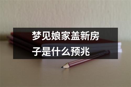 梦见娘家盖新房子是什么预兆