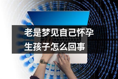 老是梦见自己怀孕生孩子怎么回事