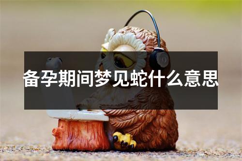 备孕期间梦见蛇什么意思