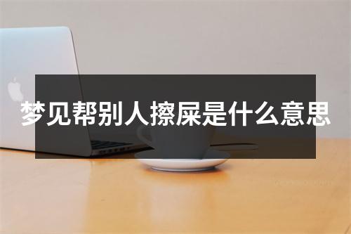 梦见帮别人擦屎是什么意思