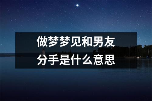 做梦梦见和男友分手是什么意思