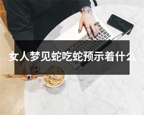 女人梦见蛇吃蛇预示着什么