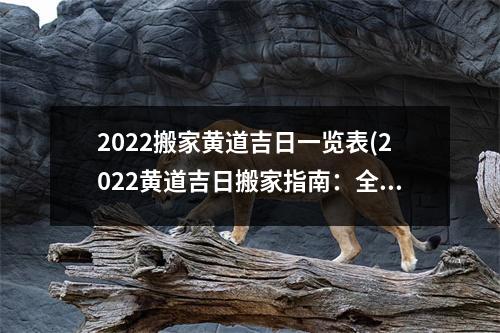 2022搬家黄道吉日一览表(2022黄道吉日搬家指南：全年黄道吉日一览表，让你顺利搬家！)