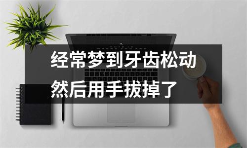 经常梦到牙齿松动然后用手拔掉了