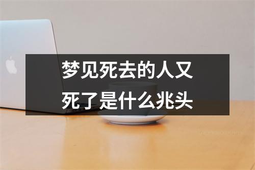 梦见死去的人又死了是什么兆头