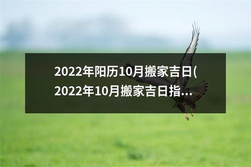 2022年阳历10月搬家吉日(2022年10月搬家吉日指南，详细解析佳搬家时间！)