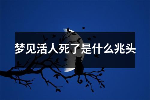 梦见活人死了是什么兆头