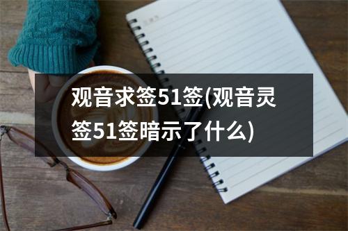 观音求签51签(观音灵签51签暗示了什么)